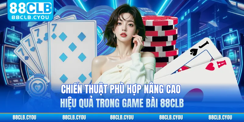 Chiến thuật phù hợp nâng cao hiệu quả trong game bài 88CLB