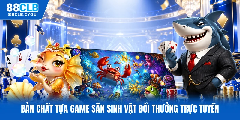 Bản chất tựa game săn sinh vật đổi thưởng trực tuyến