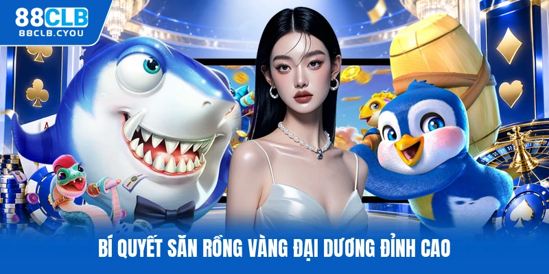 Bí quyết săn rồng vàng đại dương đỉnh cao