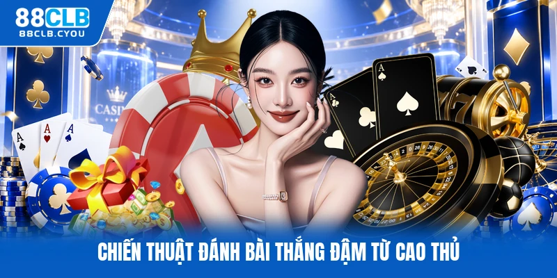 Chiến thuật đánh bài thắng đậm từ cao thủ