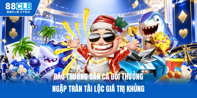 Đấu trường săn cá đổi thưởng ngập tràn tài lộc giá trị khủng